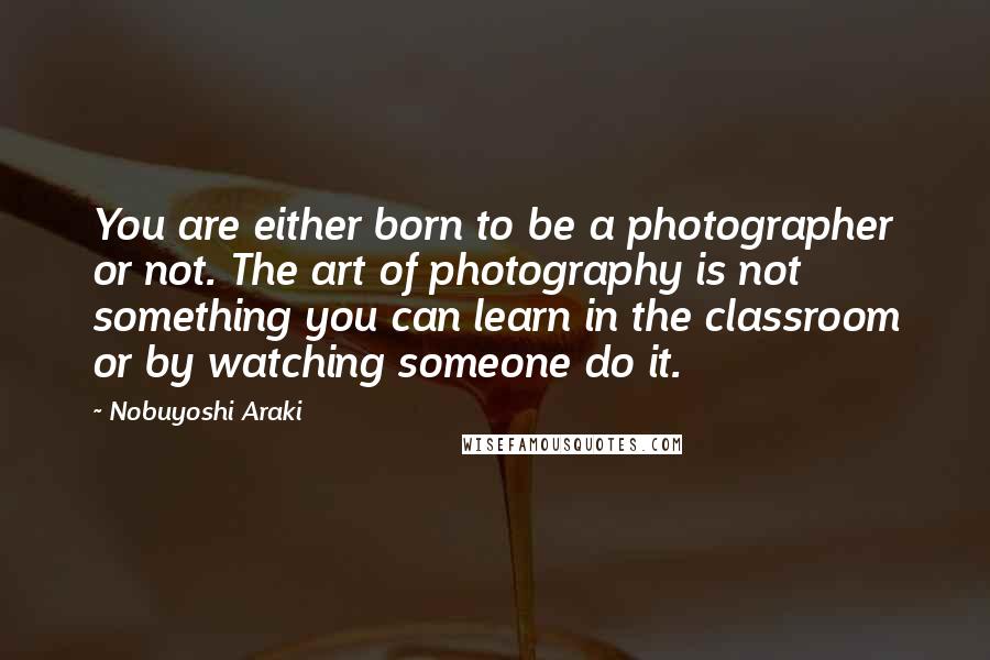 Nobuyoshi Araki Quotes: You are either born to be a photographer or not. The art of photography is not something you can learn in the classroom or by watching someone do it.