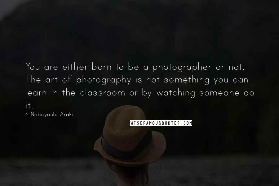Nobuyoshi Araki Quotes: You are either born to be a photographer or not. The art of photography is not something you can learn in the classroom or by watching someone do it.