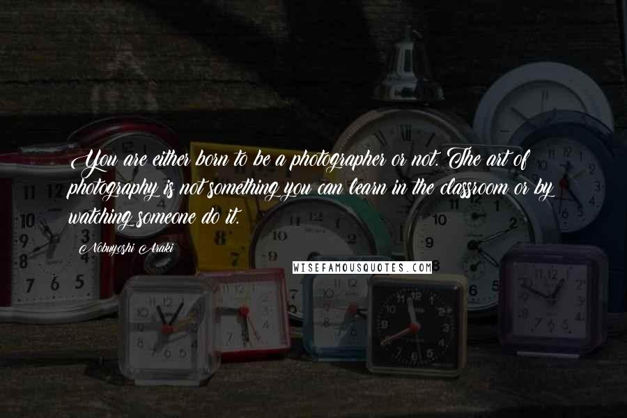 Nobuyoshi Araki Quotes: You are either born to be a photographer or not. The art of photography is not something you can learn in the classroom or by watching someone do it.