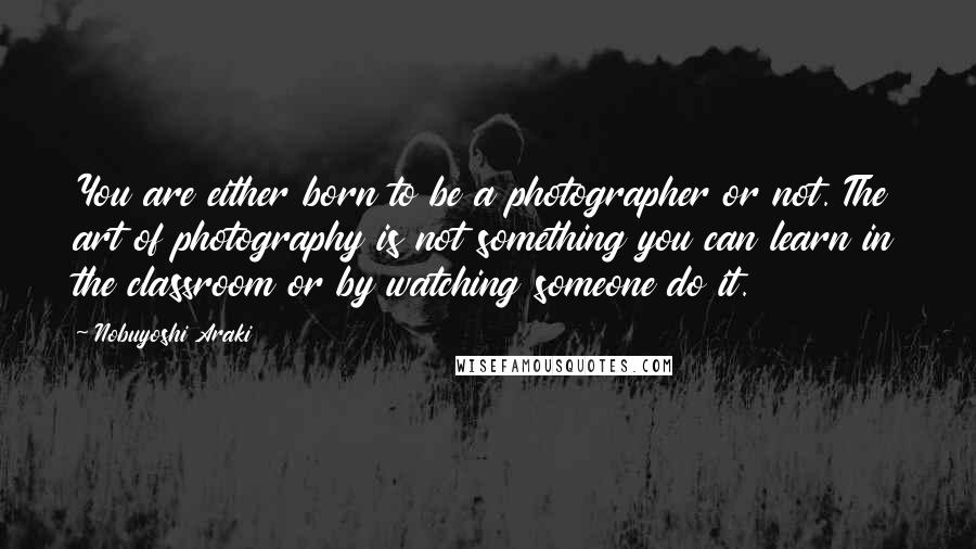 Nobuyoshi Araki Quotes: You are either born to be a photographer or not. The art of photography is not something you can learn in the classroom or by watching someone do it.