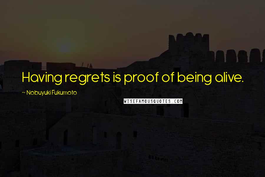 Nobuyuki Fukumoto Quotes: Having regrets is proof of being alive.