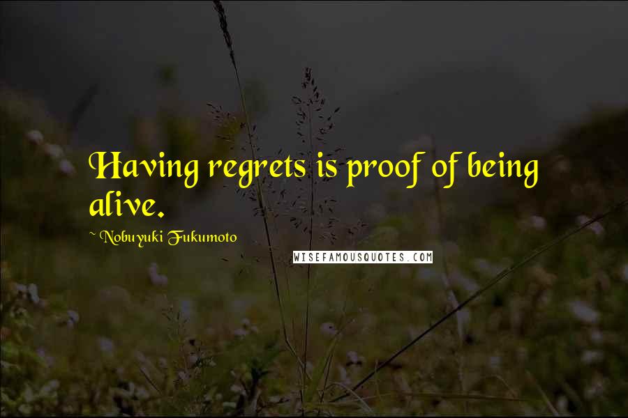 Nobuyuki Fukumoto Quotes: Having regrets is proof of being alive.