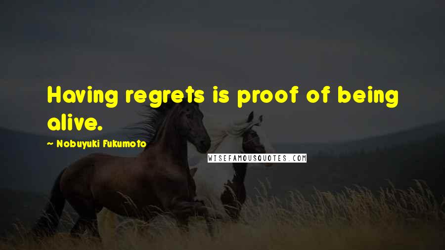 Nobuyuki Fukumoto Quotes: Having regrets is proof of being alive.