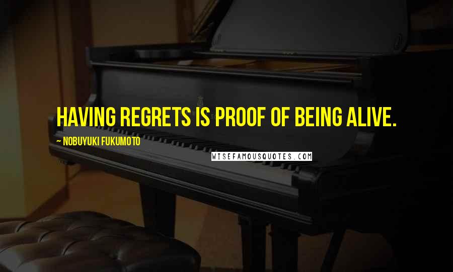 Nobuyuki Fukumoto Quotes: Having regrets is proof of being alive.