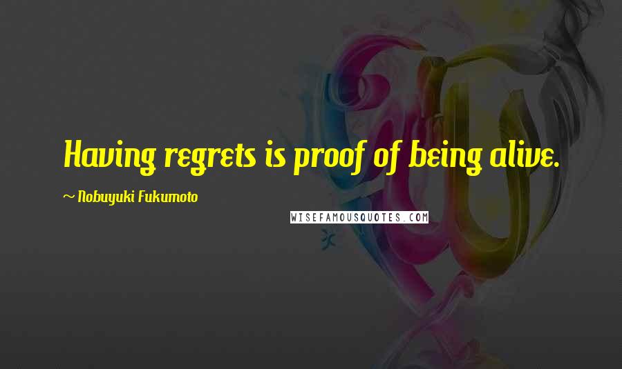 Nobuyuki Fukumoto Quotes: Having regrets is proof of being alive.