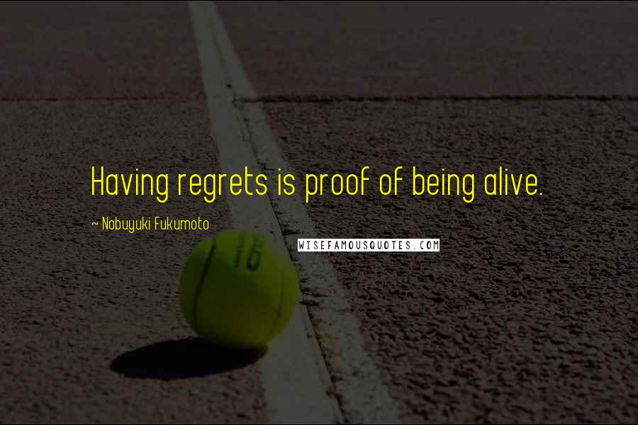 Nobuyuki Fukumoto Quotes: Having regrets is proof of being alive.