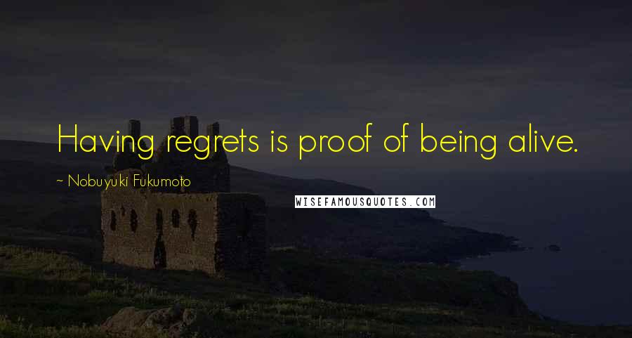 Nobuyuki Fukumoto Quotes: Having regrets is proof of being alive.