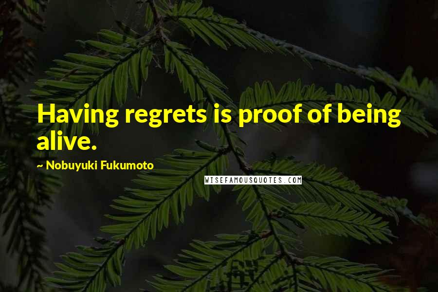 Nobuyuki Fukumoto Quotes: Having regrets is proof of being alive.