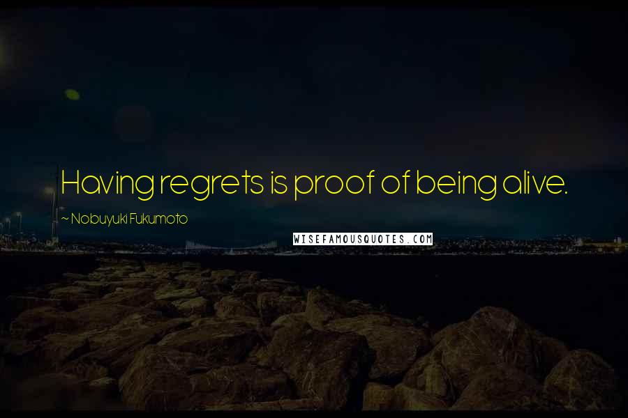 Nobuyuki Fukumoto Quotes: Having regrets is proof of being alive.