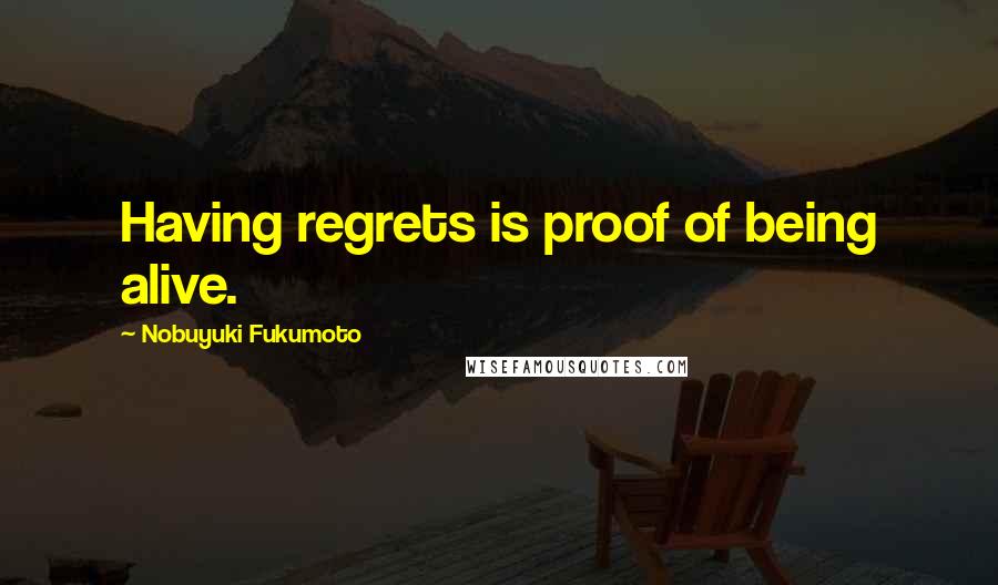 Nobuyuki Fukumoto Quotes: Having regrets is proof of being alive.