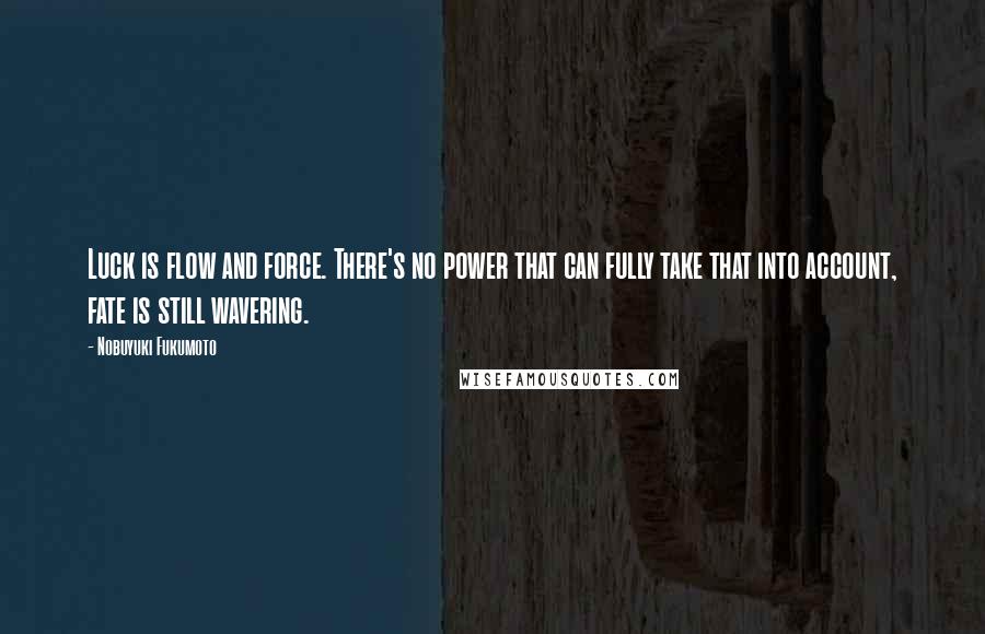 Nobuyuki Fukumoto Quotes: Luck is flow and force. There's no power that can fully take that into account, fate is still wavering.