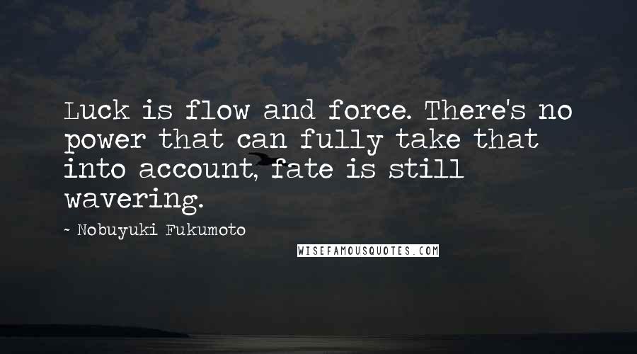 Nobuyuki Fukumoto Quotes: Luck is flow and force. There's no power that can fully take that into account, fate is still wavering.