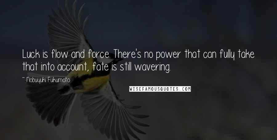 Nobuyuki Fukumoto Quotes: Luck is flow and force. There's no power that can fully take that into account, fate is still wavering.