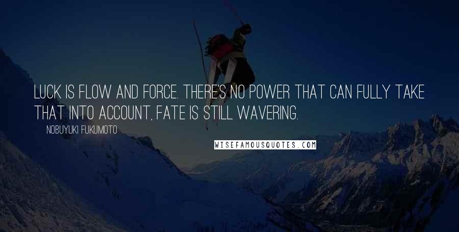 Nobuyuki Fukumoto Quotes: Luck is flow and force. There's no power that can fully take that into account, fate is still wavering.