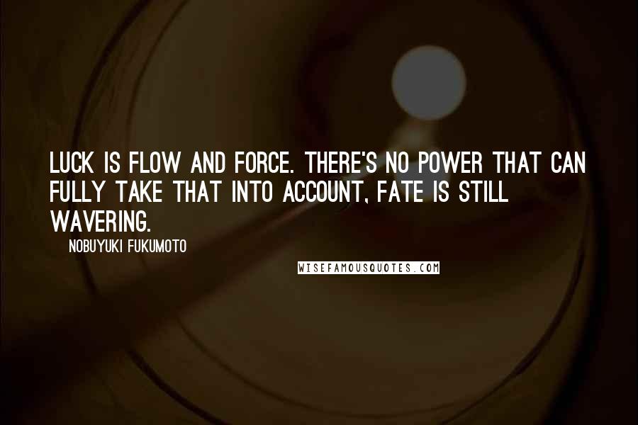 Nobuyuki Fukumoto Quotes: Luck is flow and force. There's no power that can fully take that into account, fate is still wavering.