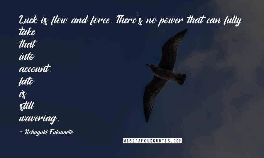 Nobuyuki Fukumoto Quotes: Luck is flow and force. There's no power that can fully take that into account, fate is still wavering.