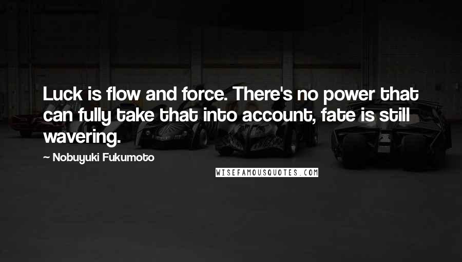 Nobuyuki Fukumoto Quotes: Luck is flow and force. There's no power that can fully take that into account, fate is still wavering.