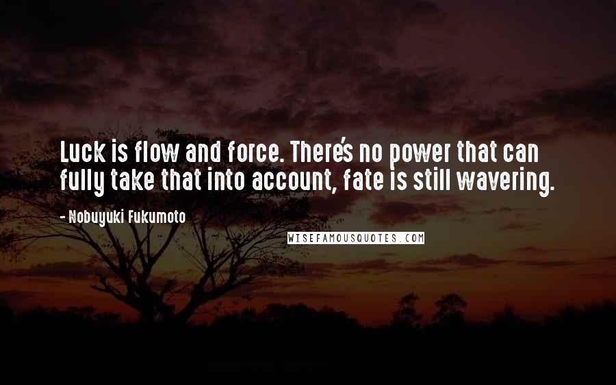 Nobuyuki Fukumoto Quotes: Luck is flow and force. There's no power that can fully take that into account, fate is still wavering.