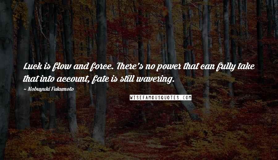 Nobuyuki Fukumoto Quotes: Luck is flow and force. There's no power that can fully take that into account, fate is still wavering.