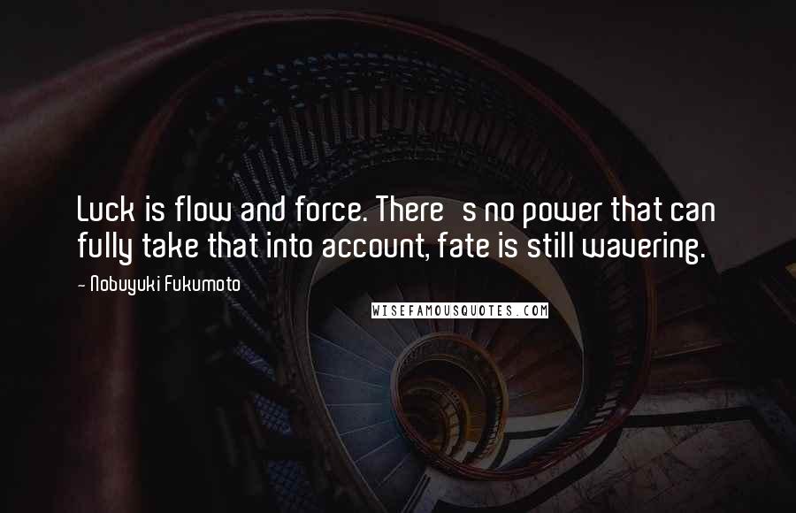 Nobuyuki Fukumoto Quotes: Luck is flow and force. There's no power that can fully take that into account, fate is still wavering.