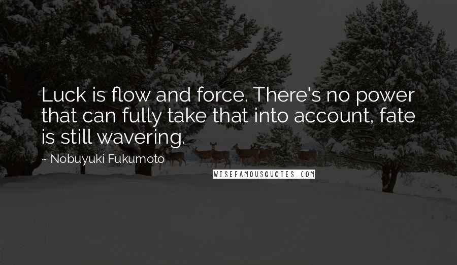 Nobuyuki Fukumoto Quotes: Luck is flow and force. There's no power that can fully take that into account, fate is still wavering.