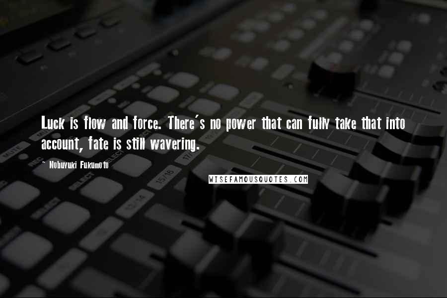 Nobuyuki Fukumoto Quotes: Luck is flow and force. There's no power that can fully take that into account, fate is still wavering.