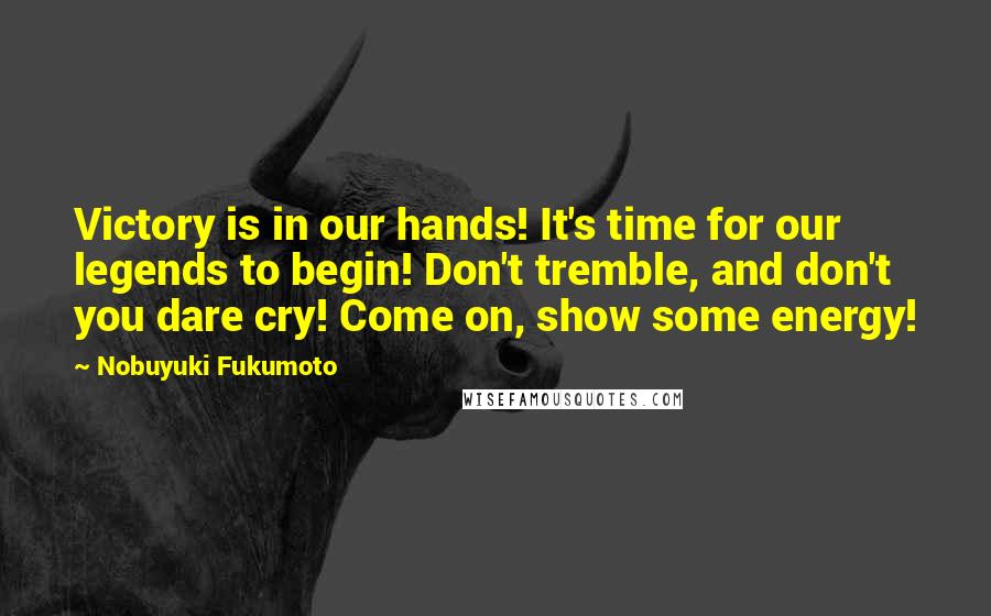 Nobuyuki Fukumoto Quotes: Victory is in our hands! It's time for our legends to begin! Don't tremble, and don't you dare cry! Come on, show some energy!