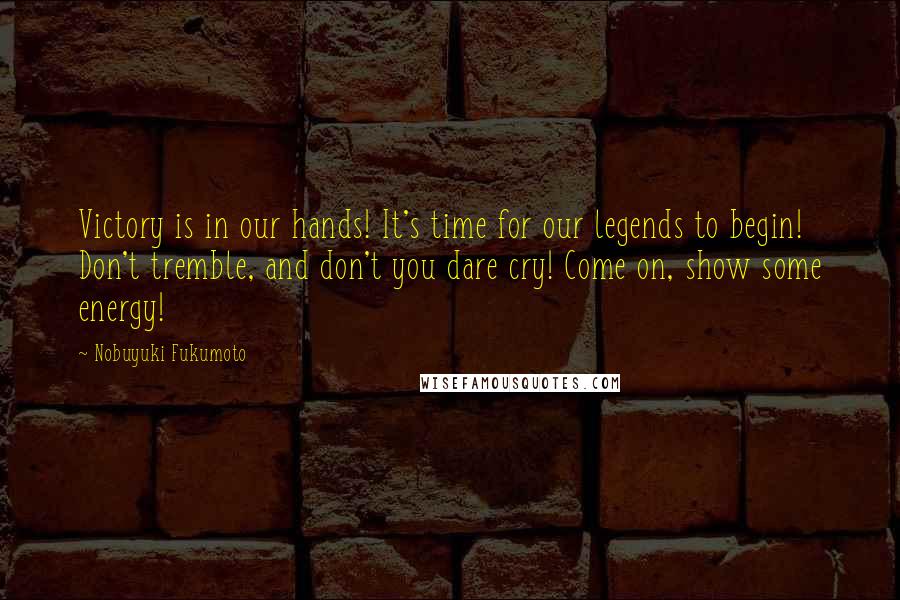 Nobuyuki Fukumoto Quotes: Victory is in our hands! It's time for our legends to begin! Don't tremble, and don't you dare cry! Come on, show some energy!