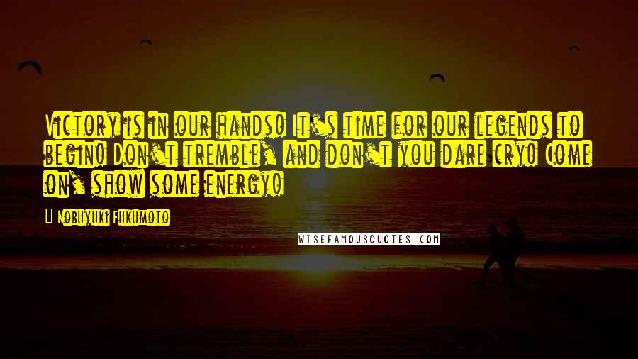 Nobuyuki Fukumoto Quotes: Victory is in our hands! It's time for our legends to begin! Don't tremble, and don't you dare cry! Come on, show some energy!