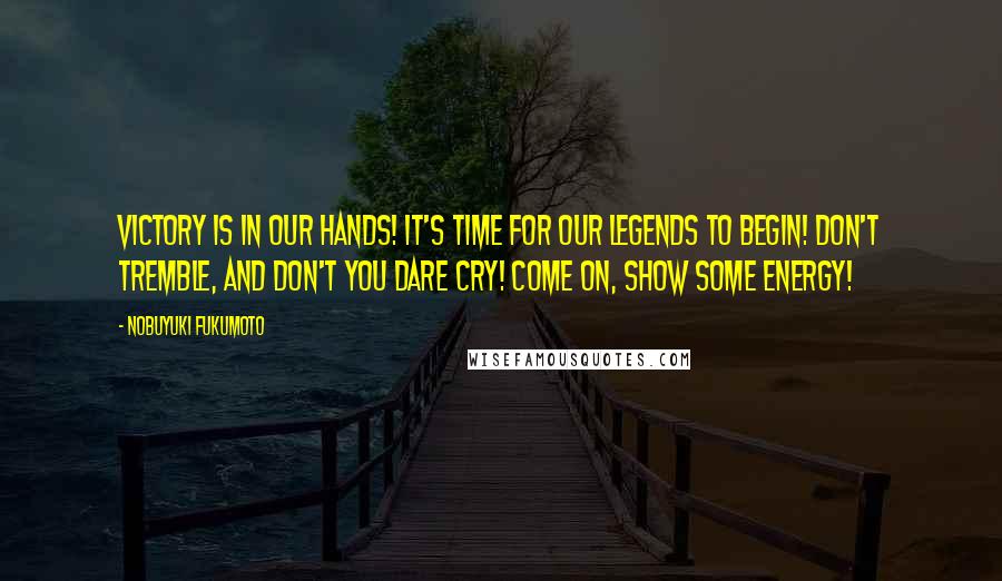 Nobuyuki Fukumoto Quotes: Victory is in our hands! It's time for our legends to begin! Don't tremble, and don't you dare cry! Come on, show some energy!