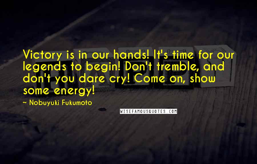 Nobuyuki Fukumoto Quotes: Victory is in our hands! It's time for our legends to begin! Don't tremble, and don't you dare cry! Come on, show some energy!
