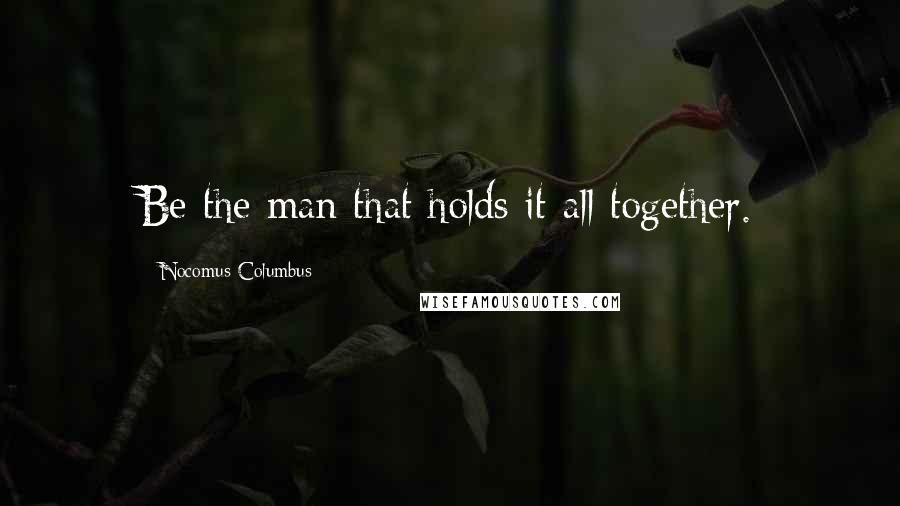 Nocomus Columbus Quotes: Be the man that holds it all together.