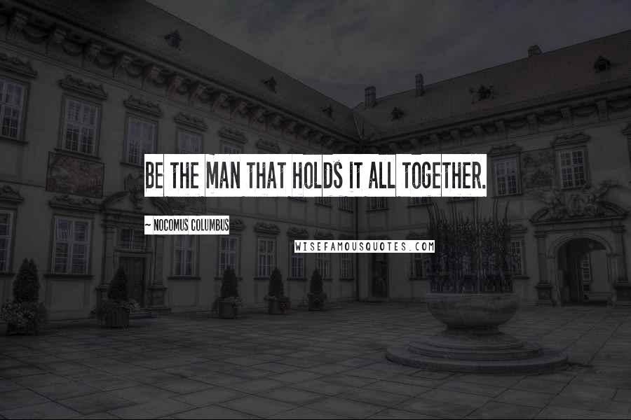 Nocomus Columbus Quotes: Be the man that holds it all together.