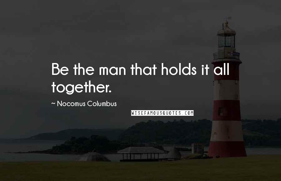 Nocomus Columbus Quotes: Be the man that holds it all together.