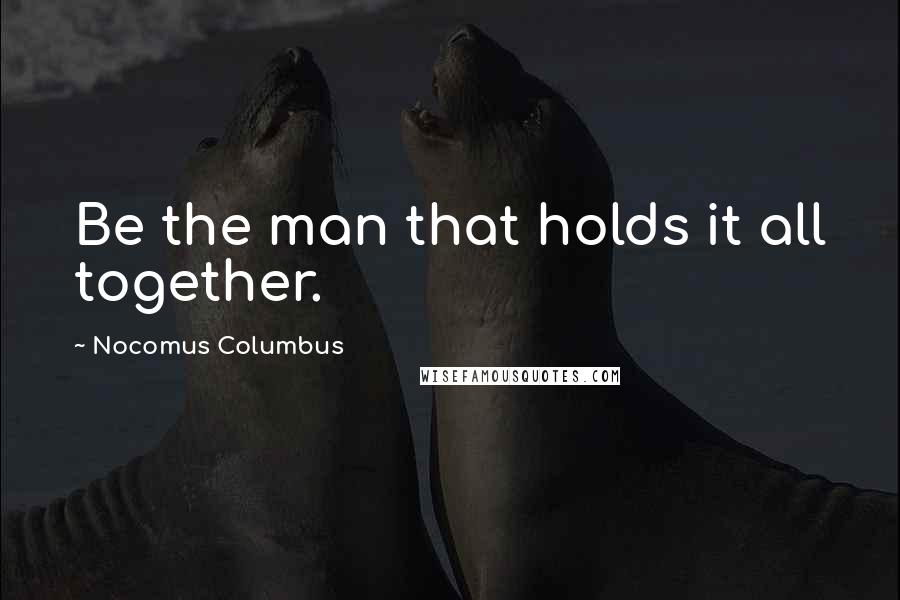 Nocomus Columbus Quotes: Be the man that holds it all together.