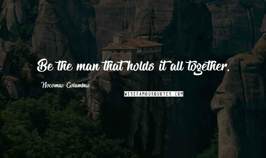 Nocomus Columbus Quotes: Be the man that holds it all together.