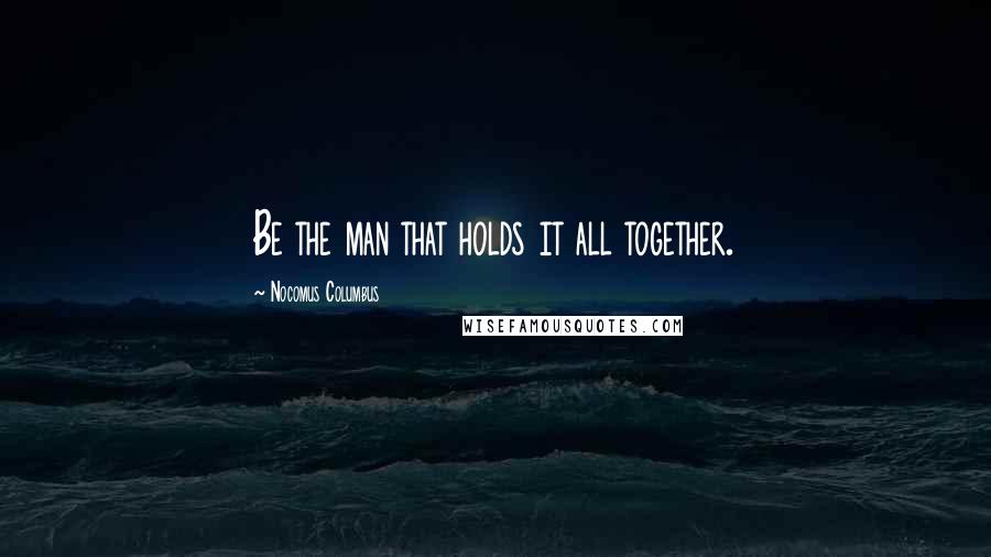 Nocomus Columbus Quotes: Be the man that holds it all together.