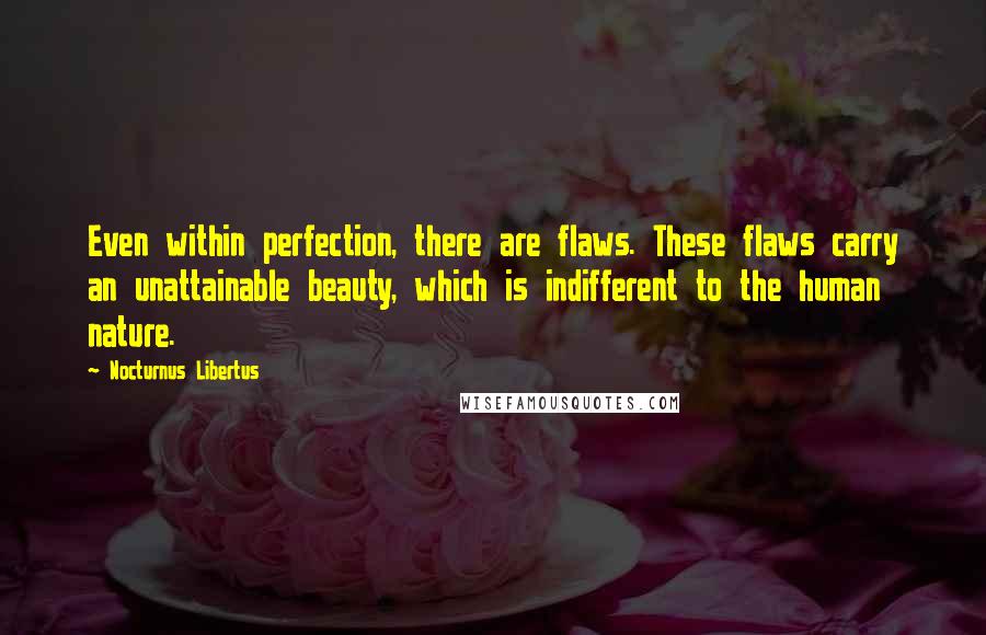 Nocturnus Libertus Quotes: Even within perfection, there are flaws. These flaws carry an unattainable beauty, which is indifferent to the human nature.