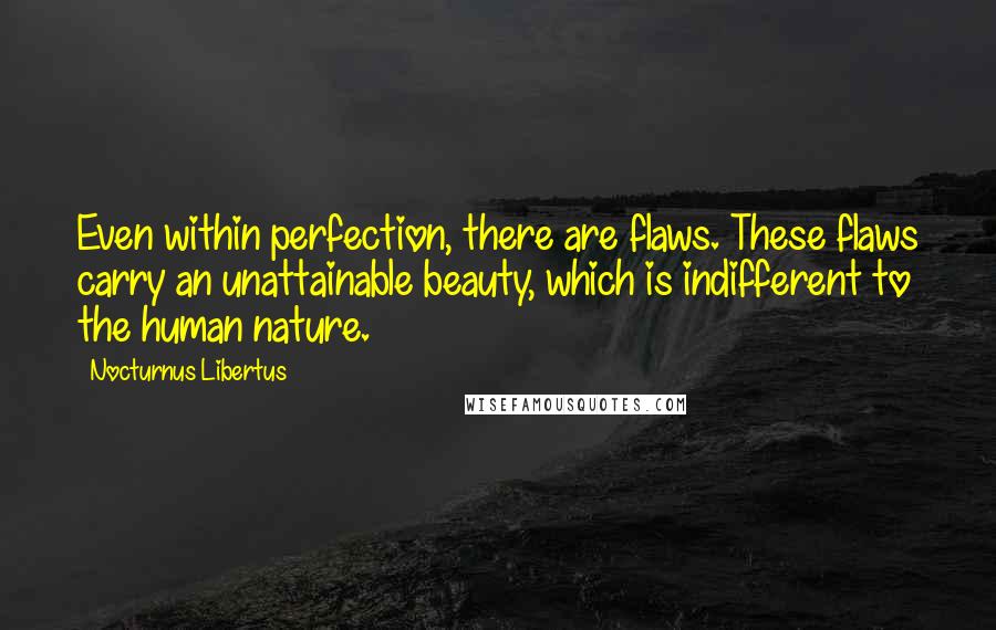 Nocturnus Libertus Quotes: Even within perfection, there are flaws. These flaws carry an unattainable beauty, which is indifferent to the human nature.