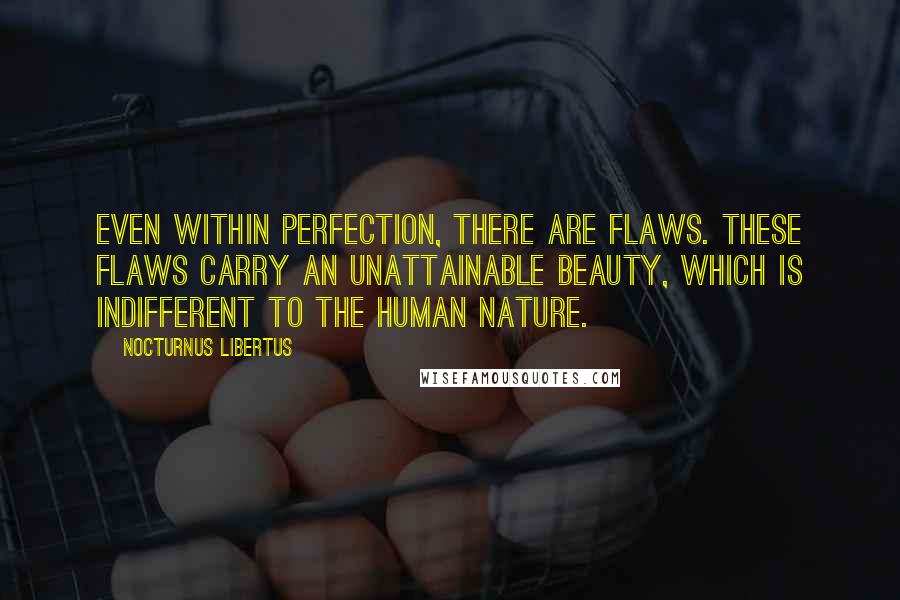 Nocturnus Libertus Quotes: Even within perfection, there are flaws. These flaws carry an unattainable beauty, which is indifferent to the human nature.