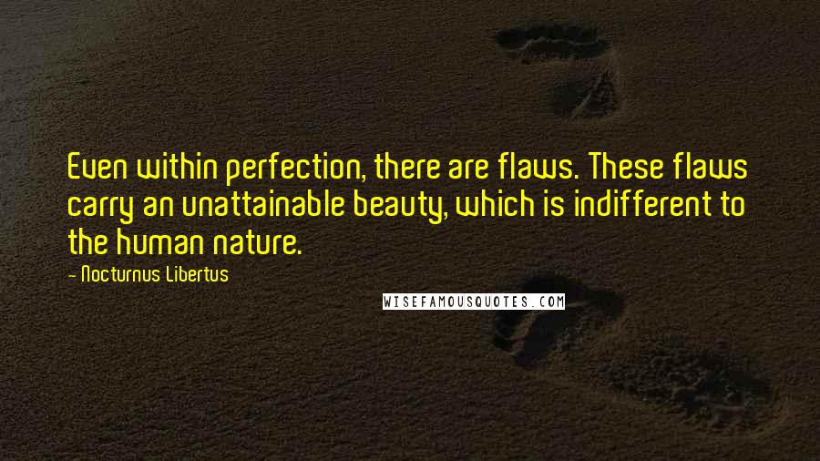 Nocturnus Libertus Quotes: Even within perfection, there are flaws. These flaws carry an unattainable beauty, which is indifferent to the human nature.