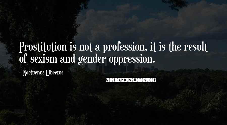 Nocturnus Libertus Quotes: Prostitution is not a profession, it is the result of sexism and gender oppression.