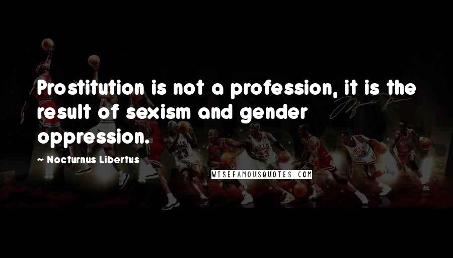 Nocturnus Libertus Quotes: Prostitution is not a profession, it is the result of sexism and gender oppression.
