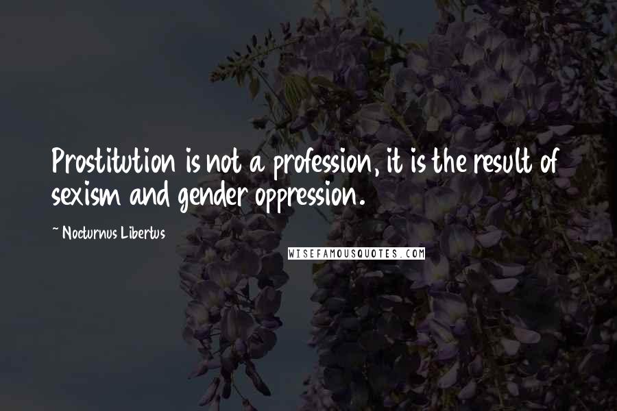 Nocturnus Libertus Quotes: Prostitution is not a profession, it is the result of sexism and gender oppression.