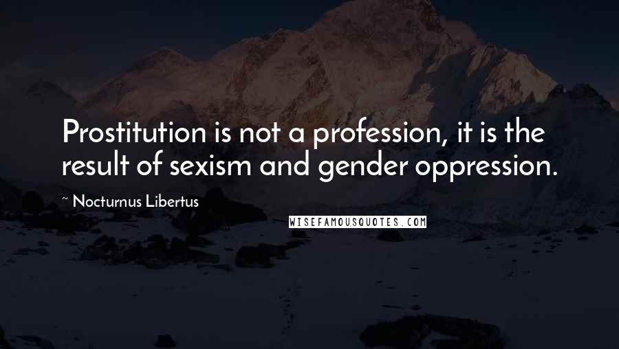 Nocturnus Libertus Quotes: Prostitution is not a profession, it is the result of sexism and gender oppression.