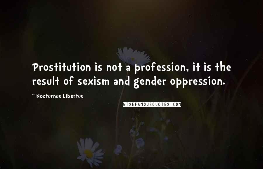 Nocturnus Libertus Quotes: Prostitution is not a profession, it is the result of sexism and gender oppression.