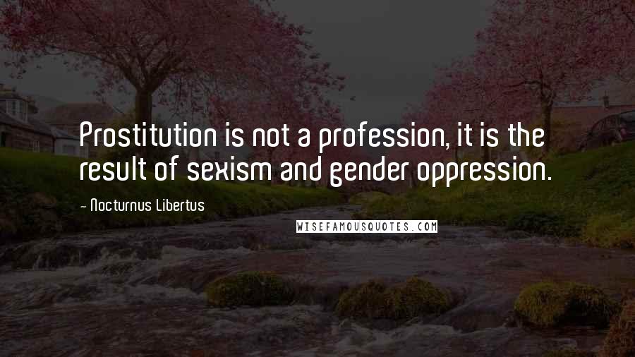 Nocturnus Libertus Quotes: Prostitution is not a profession, it is the result of sexism and gender oppression.