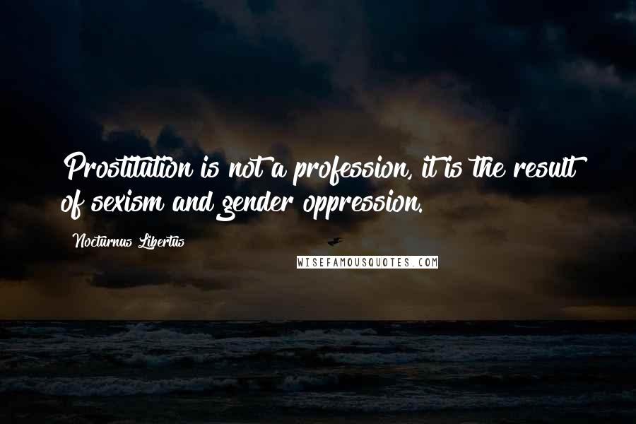 Nocturnus Libertus Quotes: Prostitution is not a profession, it is the result of sexism and gender oppression.