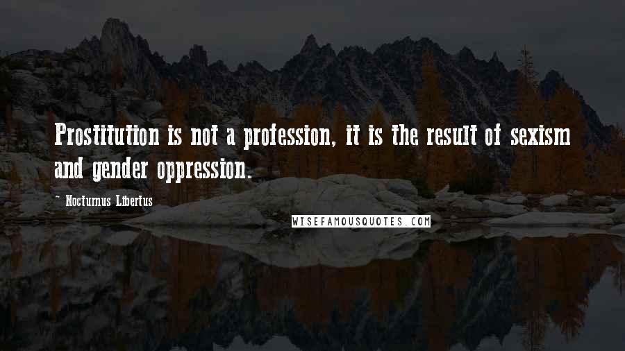 Nocturnus Libertus Quotes: Prostitution is not a profession, it is the result of sexism and gender oppression.