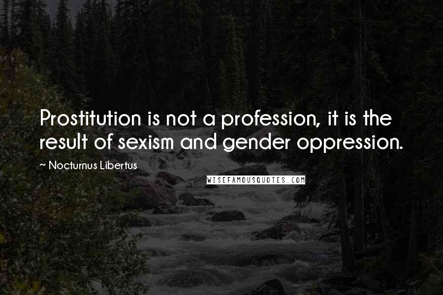 Nocturnus Libertus Quotes: Prostitution is not a profession, it is the result of sexism and gender oppression.